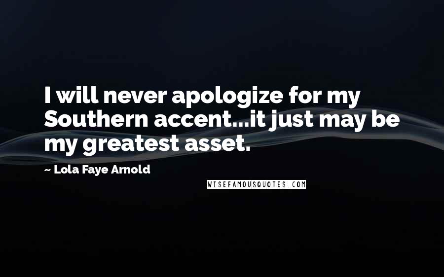 Lola Faye Arnold Quotes: I will never apologize for my Southern accent...it just may be my greatest asset.