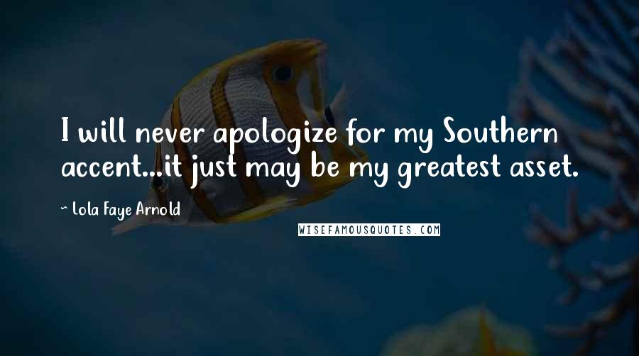 Lola Faye Arnold Quotes: I will never apologize for my Southern accent...it just may be my greatest asset.