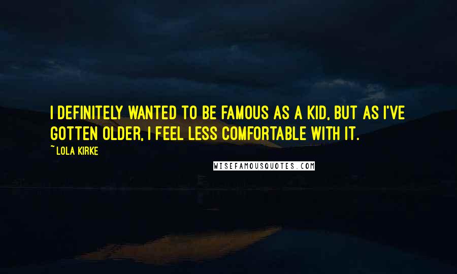 Lola Kirke Quotes: I definitely wanted to be famous as a kid, but as I've gotten older, I feel less comfortable with it.