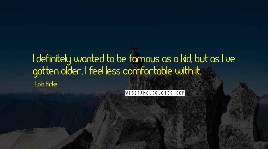 Lola Kirke Quotes: I definitely wanted to be famous as a kid, but as I've gotten older, I feel less comfortable with it.