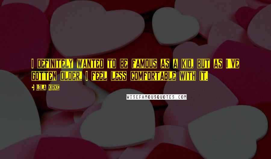 Lola Kirke Quotes: I definitely wanted to be famous as a kid, but as I've gotten older, I feel less comfortable with it.