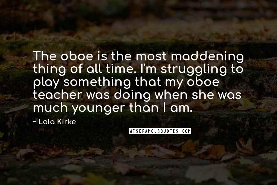 Lola Kirke Quotes: The oboe is the most maddening thing of all time. I'm struggling to play something that my oboe teacher was doing when she was much younger than I am.