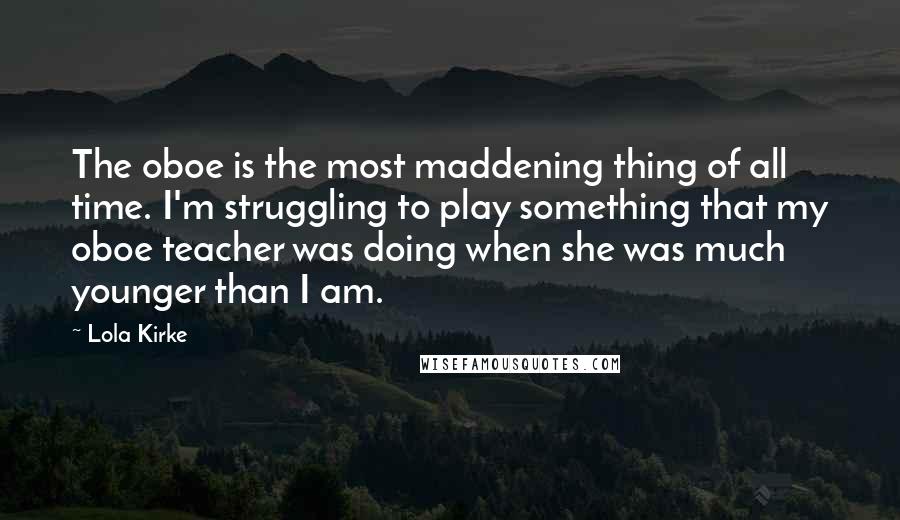 Lola Kirke Quotes: The oboe is the most maddening thing of all time. I'm struggling to play something that my oboe teacher was doing when she was much younger than I am.