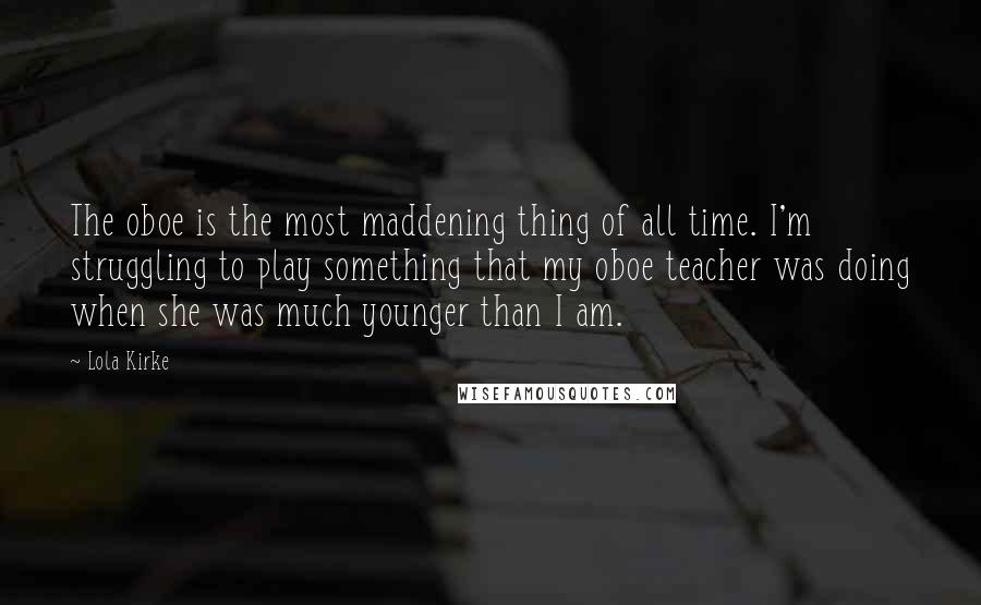 Lola Kirke Quotes: The oboe is the most maddening thing of all time. I'm struggling to play something that my oboe teacher was doing when she was much younger than I am.