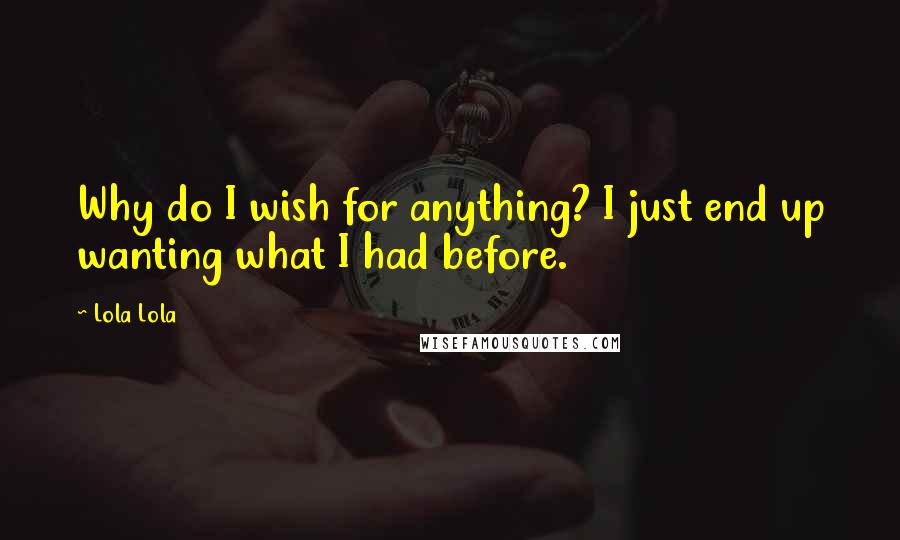 Lola Lola Quotes: Why do I wish for anything? I just end up wanting what I had before.