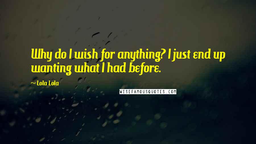 Lola Lola Quotes: Why do I wish for anything? I just end up wanting what I had before.