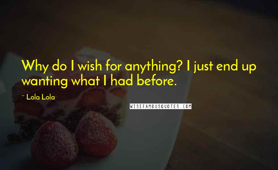 Lola Lola Quotes: Why do I wish for anything? I just end up wanting what I had before.