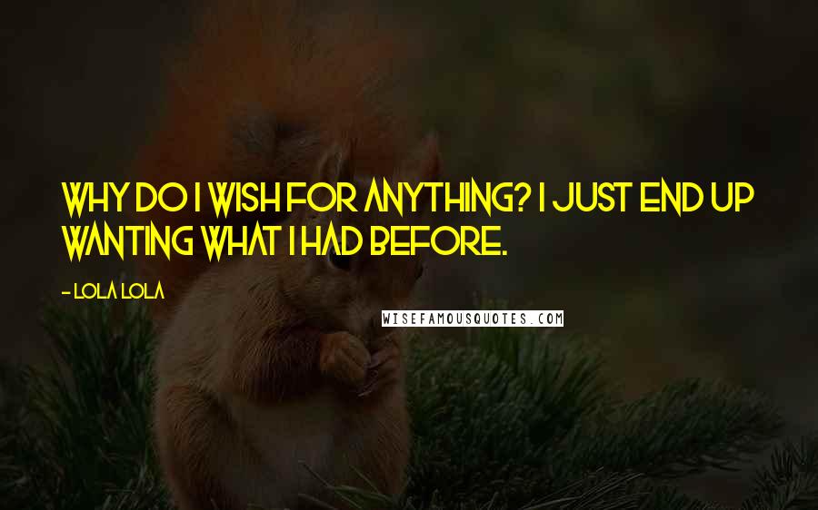 Lola Lola Quotes: Why do I wish for anything? I just end up wanting what I had before.