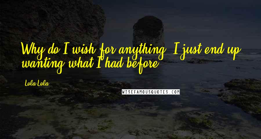 Lola Lola Quotes: Why do I wish for anything? I just end up wanting what I had before.