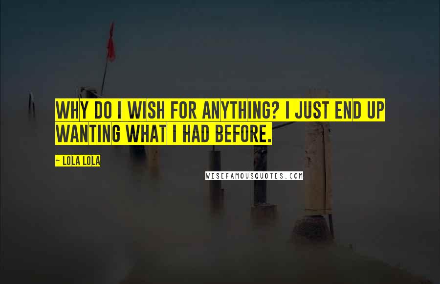 Lola Lola Quotes: Why do I wish for anything? I just end up wanting what I had before.