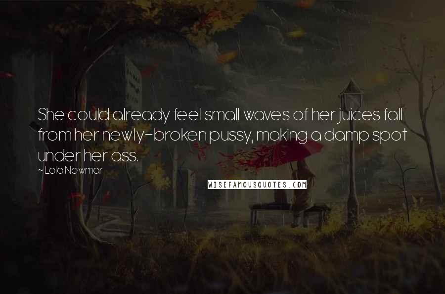 Lola Newmar Quotes: She could already feel small waves of her juices fall from her newly-broken pussy, making a damp spot under her ass.