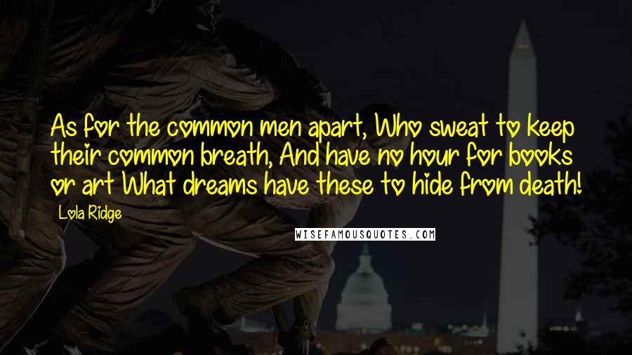 Lola Ridge Quotes: As for the common men apart, Who sweat to keep their common breath, And have no hour for books or art What dreams have these to hide from death!