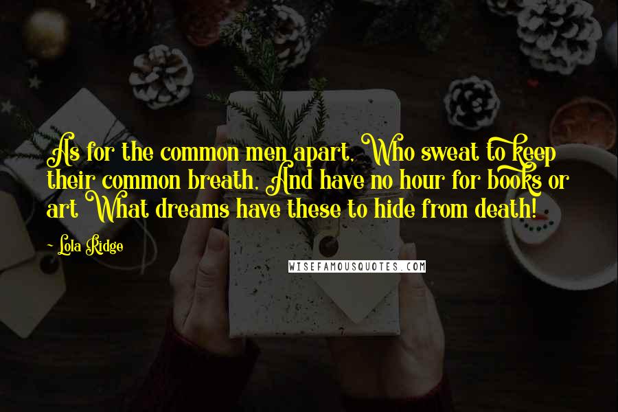 Lola Ridge Quotes: As for the common men apart, Who sweat to keep their common breath, And have no hour for books or art What dreams have these to hide from death!