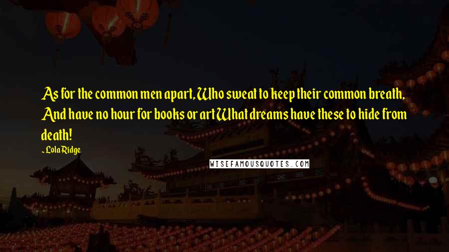 Lola Ridge Quotes: As for the common men apart, Who sweat to keep their common breath, And have no hour for books or art What dreams have these to hide from death!