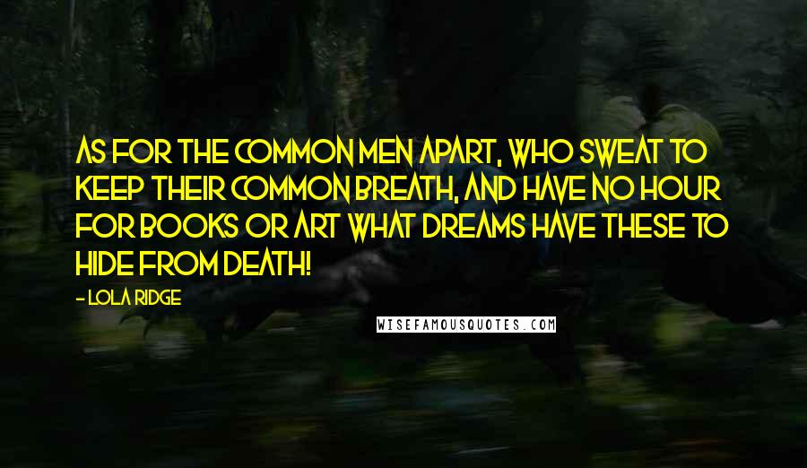 Lola Ridge Quotes: As for the common men apart, Who sweat to keep their common breath, And have no hour for books or art What dreams have these to hide from death!