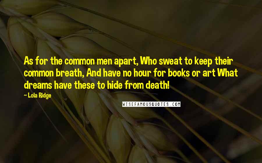 Lola Ridge Quotes: As for the common men apart, Who sweat to keep their common breath, And have no hour for books or art What dreams have these to hide from death!