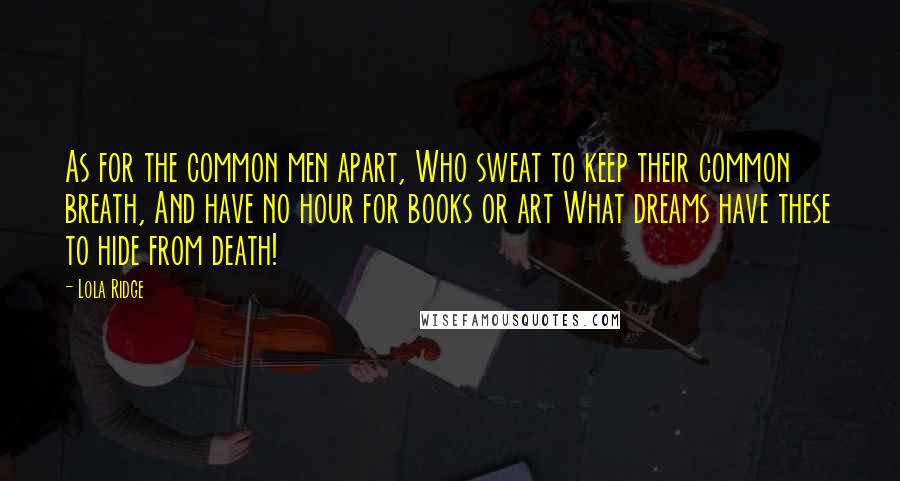 Lola Ridge Quotes: As for the common men apart, Who sweat to keep their common breath, And have no hour for books or art What dreams have these to hide from death!