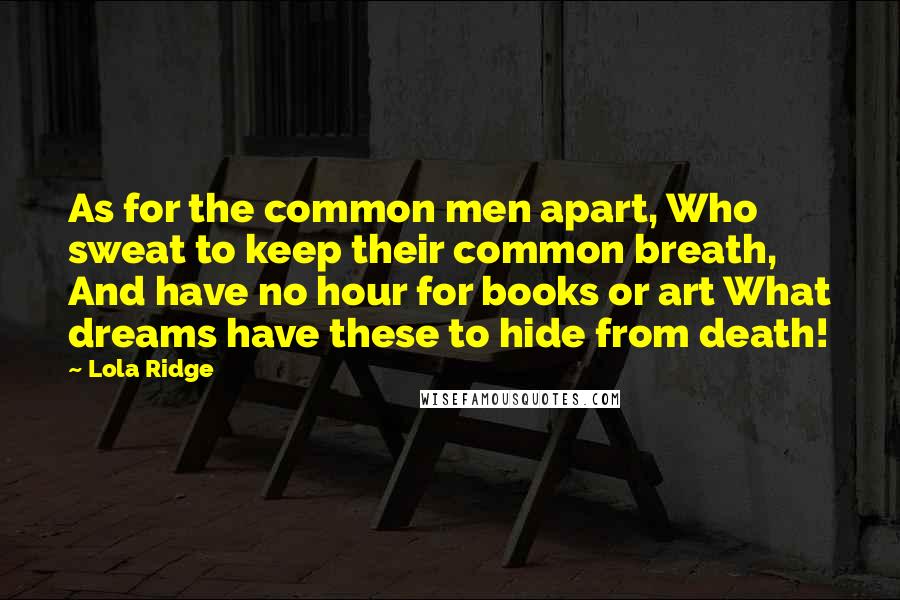 Lola Ridge Quotes: As for the common men apart, Who sweat to keep their common breath, And have no hour for books or art What dreams have these to hide from death!