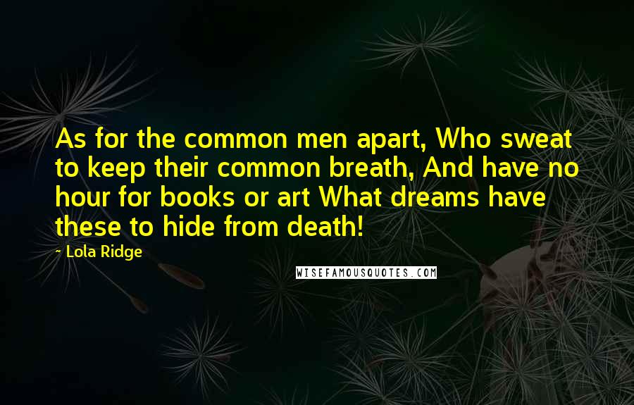 Lola Ridge Quotes: As for the common men apart, Who sweat to keep their common breath, And have no hour for books or art What dreams have these to hide from death!