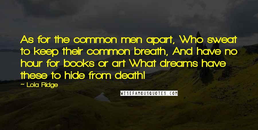 Lola Ridge Quotes: As for the common men apart, Who sweat to keep their common breath, And have no hour for books or art What dreams have these to hide from death!