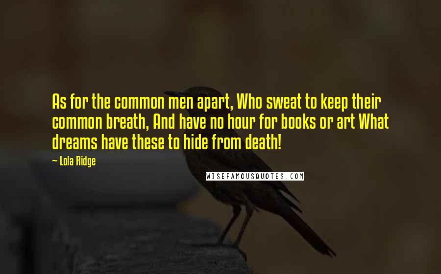 Lola Ridge Quotes: As for the common men apart, Who sweat to keep their common breath, And have no hour for books or art What dreams have these to hide from death!