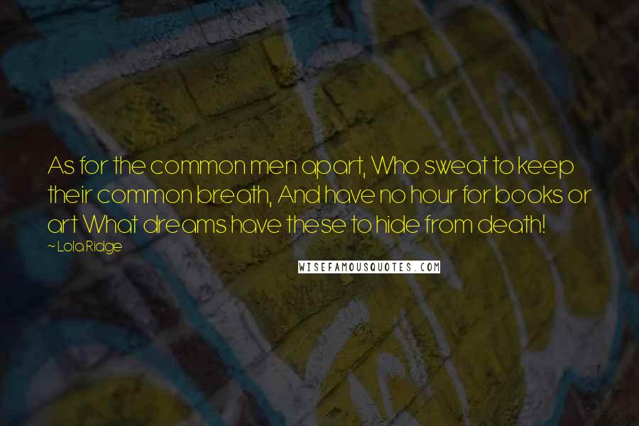 Lola Ridge Quotes: As for the common men apart, Who sweat to keep their common breath, And have no hour for books or art What dreams have these to hide from death!