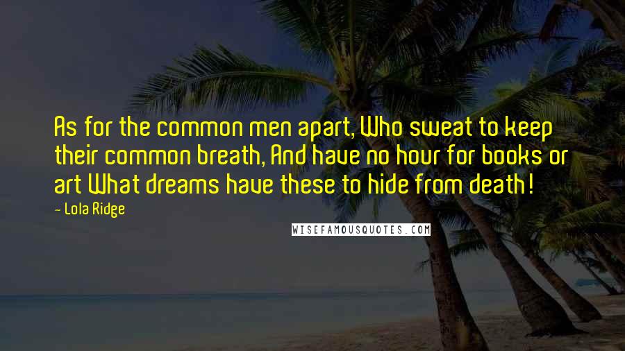 Lola Ridge Quotes: As for the common men apart, Who sweat to keep their common breath, And have no hour for books or art What dreams have these to hide from death!