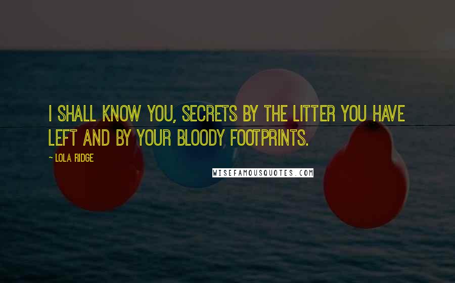 Lola Ridge Quotes: I shall know you, secrets by the litter you have left and by your bloody footprints.