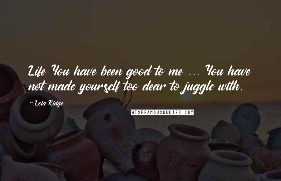 Lola Ridge Quotes: Life You have been good to me ... You have not made yourself too dear to juggle with.