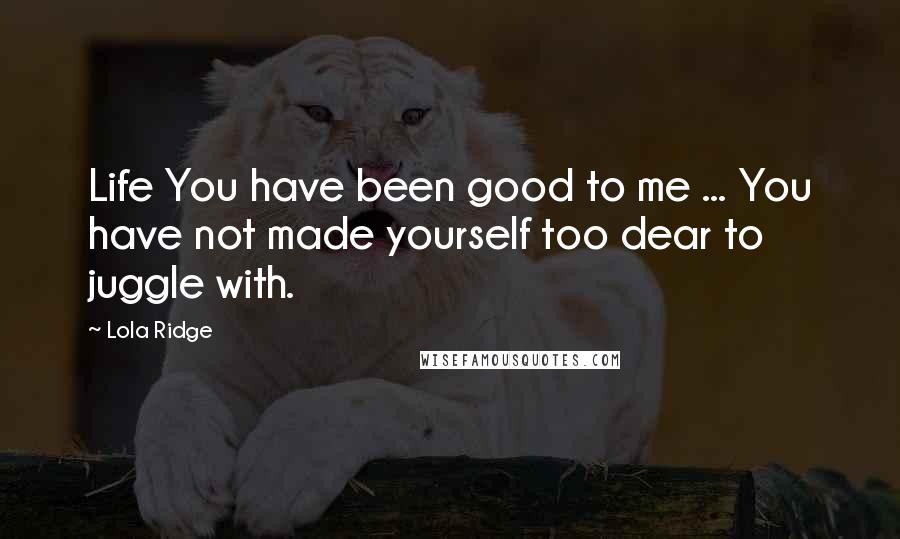 Lola Ridge Quotes: Life You have been good to me ... You have not made yourself too dear to juggle with.