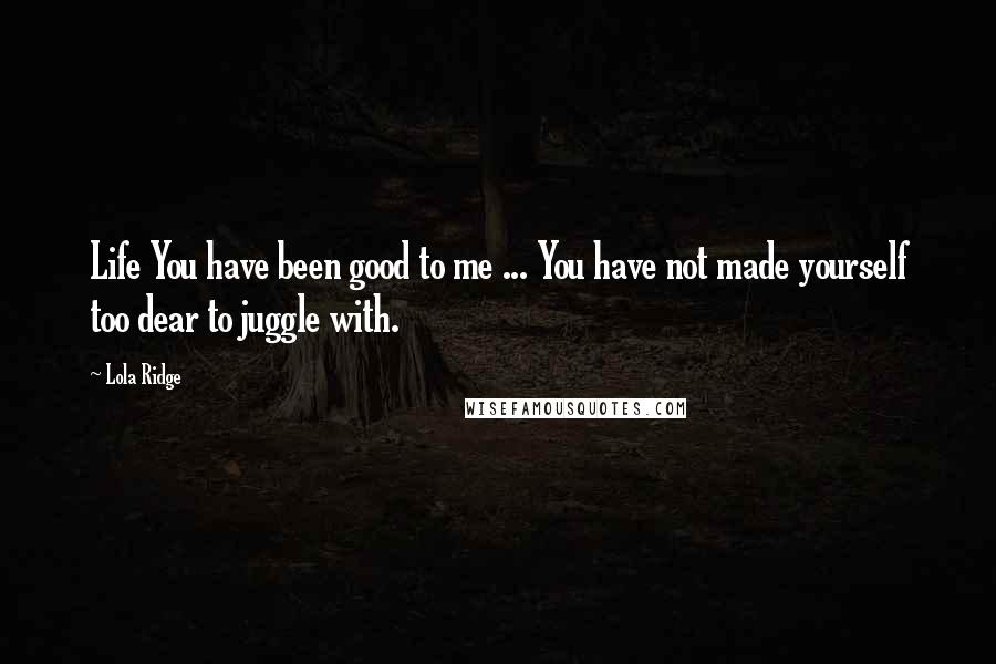 Lola Ridge Quotes: Life You have been good to me ... You have not made yourself too dear to juggle with.
