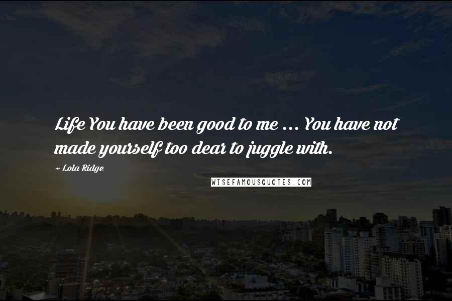 Lola Ridge Quotes: Life You have been good to me ... You have not made yourself too dear to juggle with.