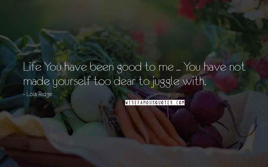Lola Ridge Quotes: Life You have been good to me ... You have not made yourself too dear to juggle with.