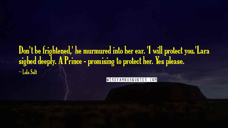 Lola Salt Quotes: Don't be frightened,' he murmured into her ear. 'I will protect you.'Lara sighed deeply. A Prince - promising to protect her. Yes please.
