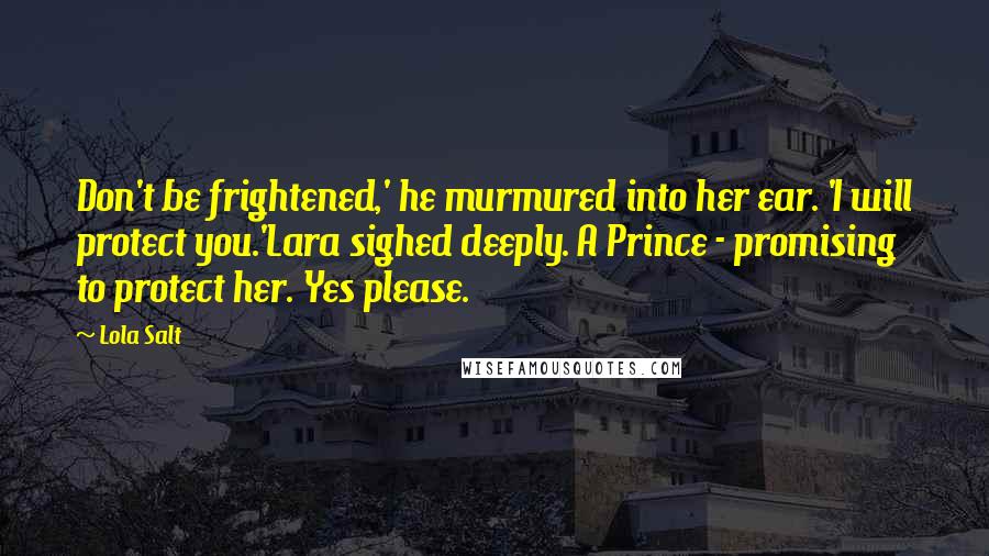 Lola Salt Quotes: Don't be frightened,' he murmured into her ear. 'I will protect you.'Lara sighed deeply. A Prince - promising to protect her. Yes please.