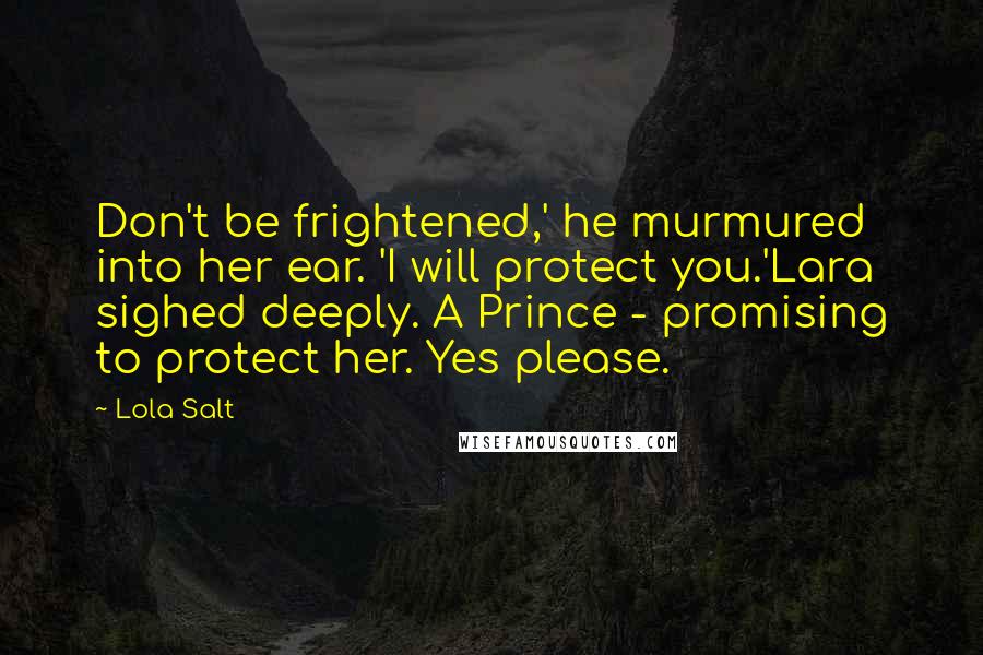 Lola Salt Quotes: Don't be frightened,' he murmured into her ear. 'I will protect you.'Lara sighed deeply. A Prince - promising to protect her. Yes please.