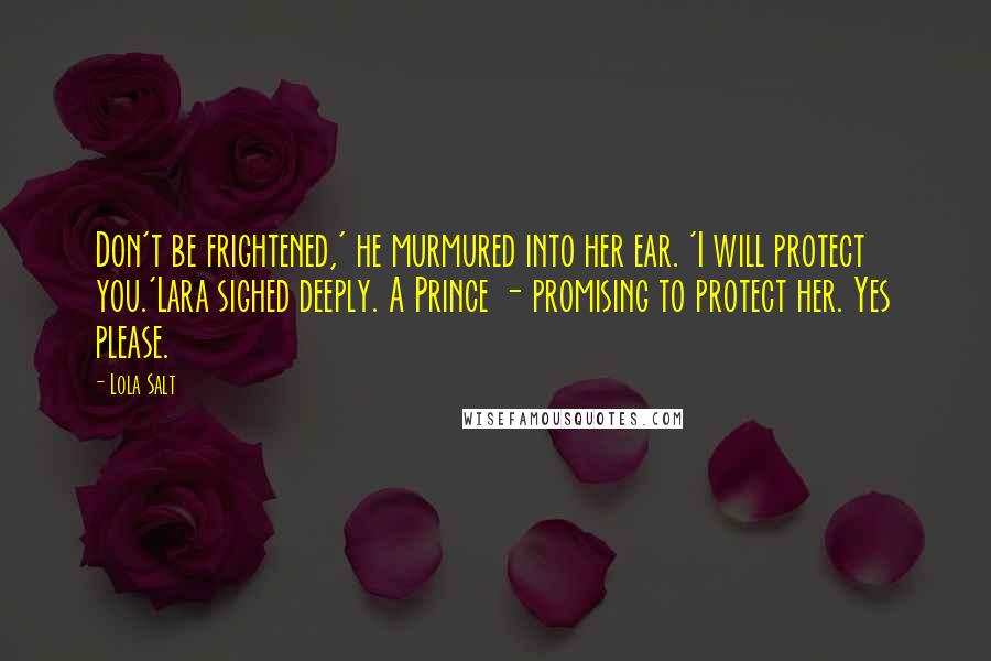 Lola Salt Quotes: Don't be frightened,' he murmured into her ear. 'I will protect you.'Lara sighed deeply. A Prince - promising to protect her. Yes please.
