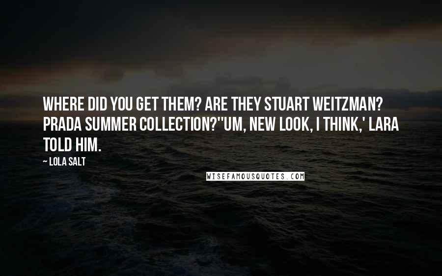 Lola Salt Quotes: Where did you get them? Are they Stuart Weitzman? Prada Summer Collection?''Um, New Look, I think,' Lara told him.