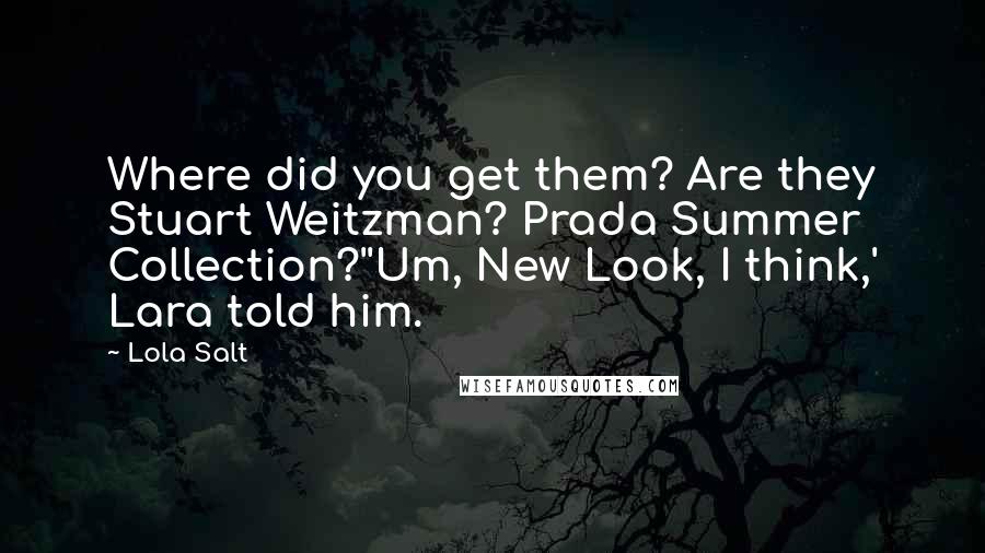 Lola Salt Quotes: Where did you get them? Are they Stuart Weitzman? Prada Summer Collection?''Um, New Look, I think,' Lara told him.