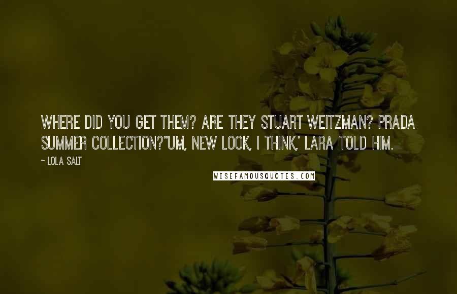 Lola Salt Quotes: Where did you get them? Are they Stuart Weitzman? Prada Summer Collection?''Um, New Look, I think,' Lara told him.