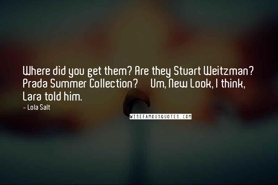 Lola Salt Quotes: Where did you get them? Are they Stuart Weitzman? Prada Summer Collection?''Um, New Look, I think,' Lara told him.