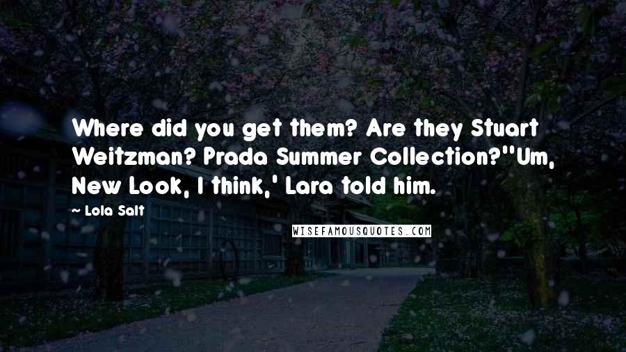 Lola Salt Quotes: Where did you get them? Are they Stuart Weitzman? Prada Summer Collection?''Um, New Look, I think,' Lara told him.