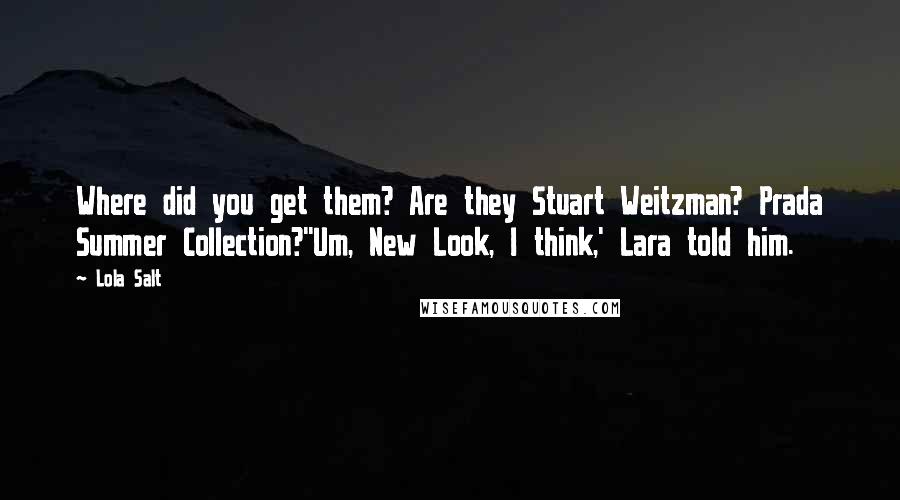 Lola Salt Quotes: Where did you get them? Are they Stuart Weitzman? Prada Summer Collection?''Um, New Look, I think,' Lara told him.