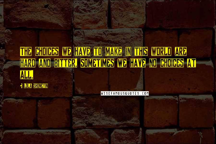 Lola Shoneyin Quotes: The choices we have to make in this world are hard and bitter. Sometimes we have no choices at all.