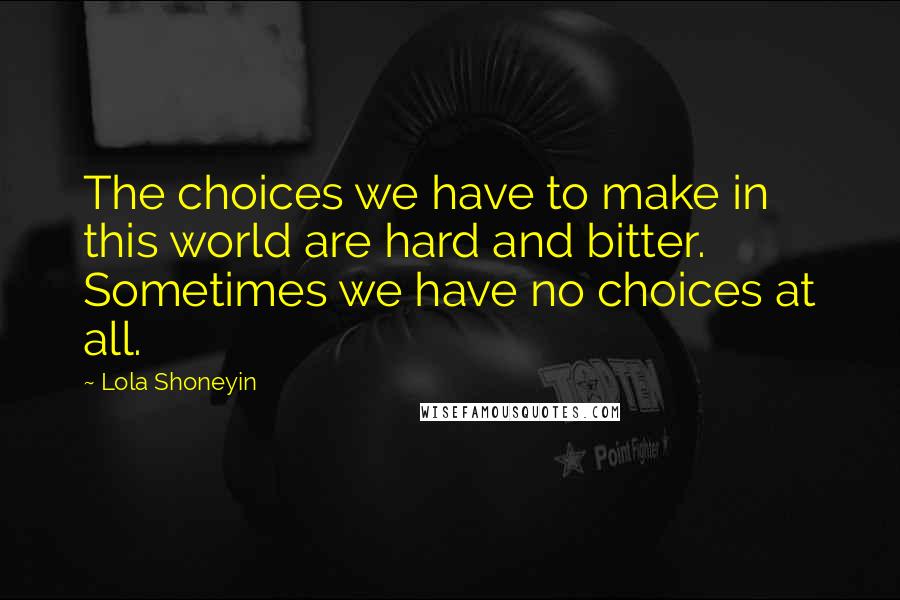 Lola Shoneyin Quotes: The choices we have to make in this world are hard and bitter. Sometimes we have no choices at all.