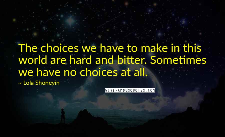 Lola Shoneyin Quotes: The choices we have to make in this world are hard and bitter. Sometimes we have no choices at all.