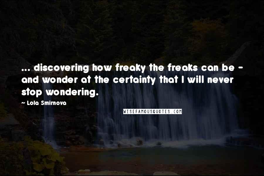 Lola Smirnova Quotes: ... discovering how freaky the freaks can be - and wonder at the certainty that I will never stop wondering.