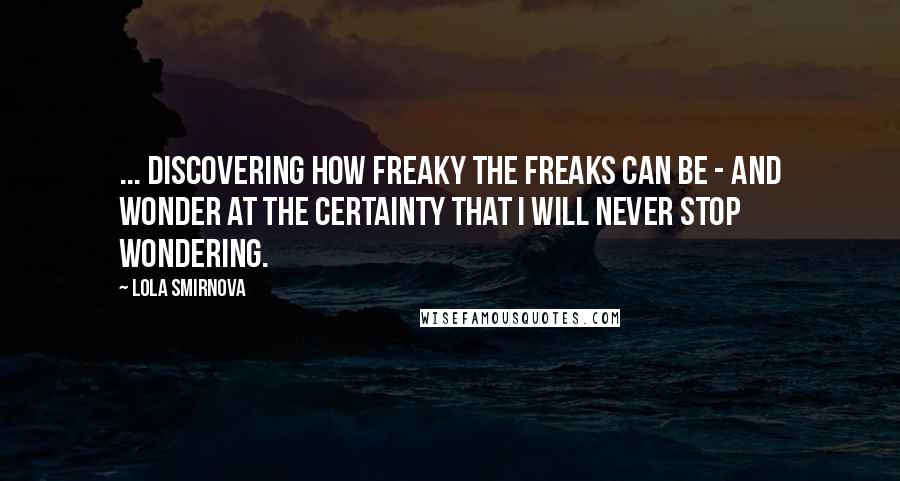 Lola Smirnova Quotes: ... discovering how freaky the freaks can be - and wonder at the certainty that I will never stop wondering.