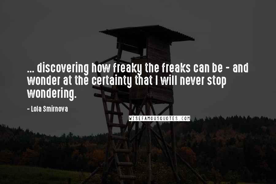 Lola Smirnova Quotes: ... discovering how freaky the freaks can be - and wonder at the certainty that I will never stop wondering.