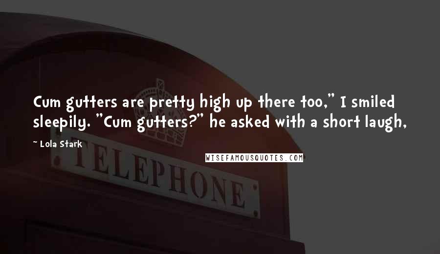 Lola Stark Quotes: Cum gutters are pretty high up there too," I smiled sleepily. "Cum gutters?" he asked with a short laugh,